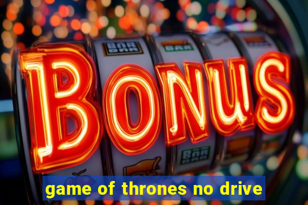 game of thrones no drive