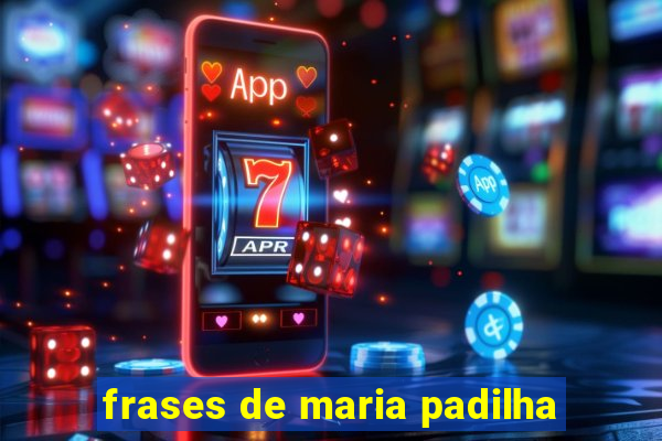 frases de maria padilha