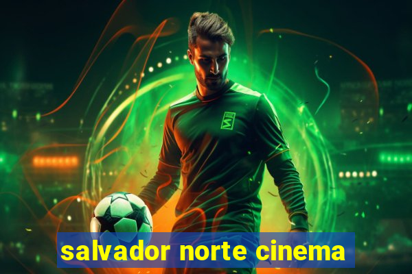 salvador norte cinema