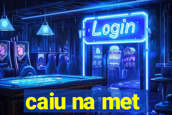 caiu na met