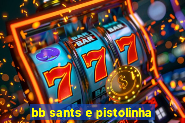 bb sants e pistolinha