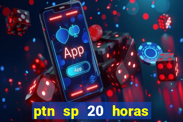 ptn sp 20 horas de hoje