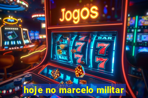 hoje no marcelo militar