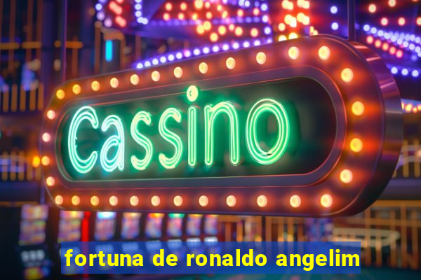 fortuna de ronaldo angelim