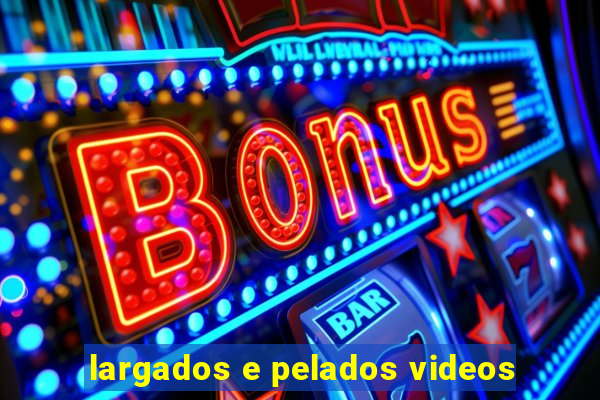 largados e pelados videos